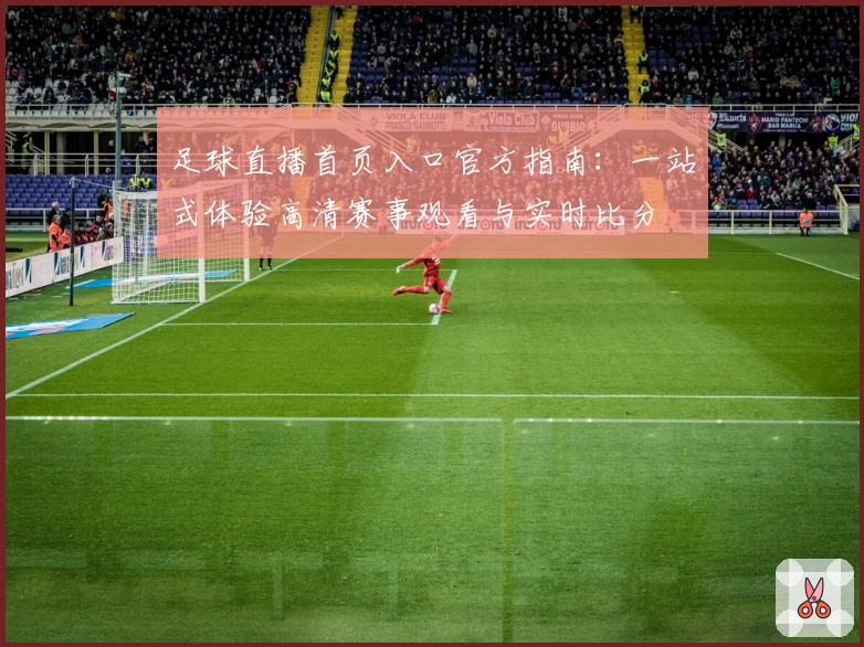 足球直播首页入口官方指南：一站式体验高清赛事观看与实时比分