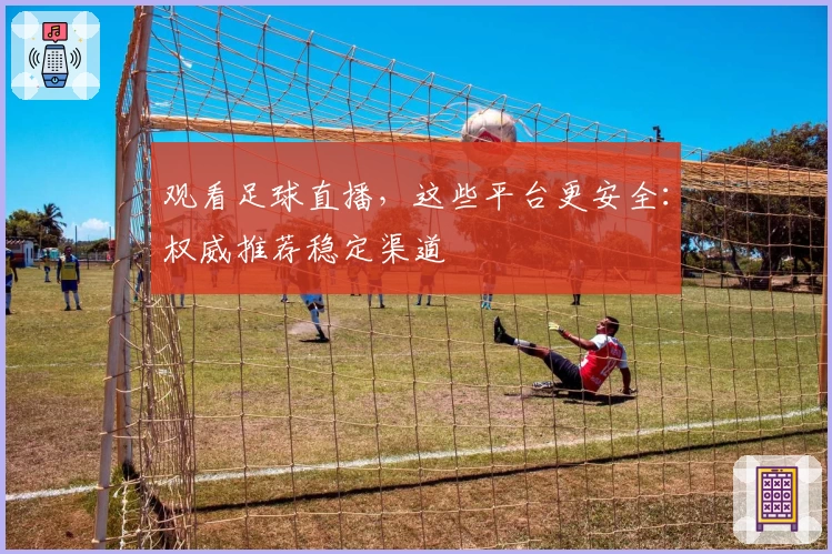 观看足球直播,这些平台更安全:权威推荐稳定渠道