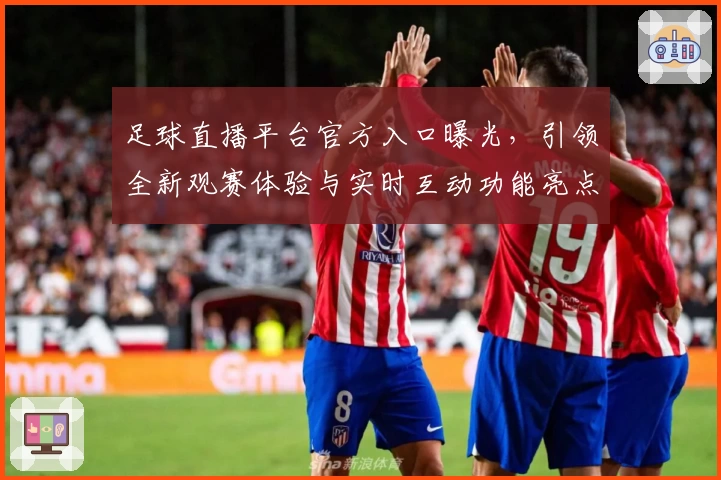足球直播平台官方入口曝光，引领全新观赛体验与实时互动功能亮点解析