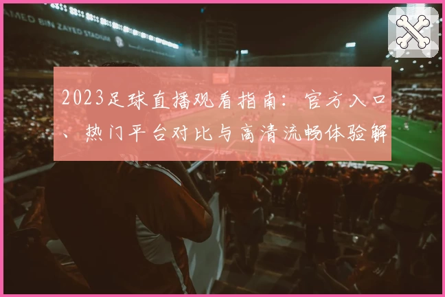 2023足球直播观看指南：官方入口、热门平台对比与高清流畅体验解析