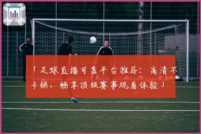 「足球直播可靠平台推荐：高清不卡顿，畅享顶级赛事观看体验」