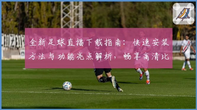 全新足球直播下载指南：快速安装方法与功能亮点解析，畅享高清比赛体验