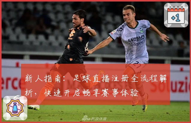 新人指南：足球直播注册全流程解析，快速开启畅享赛事体验
