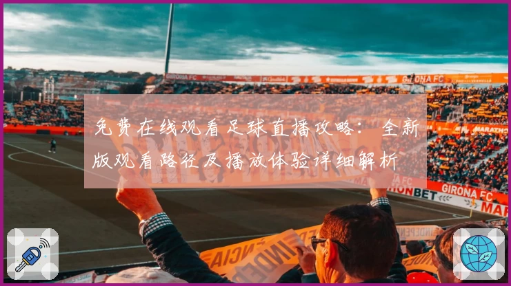 免费在线观看足球直播攻略：全新版观看路径及播放体验详细解析