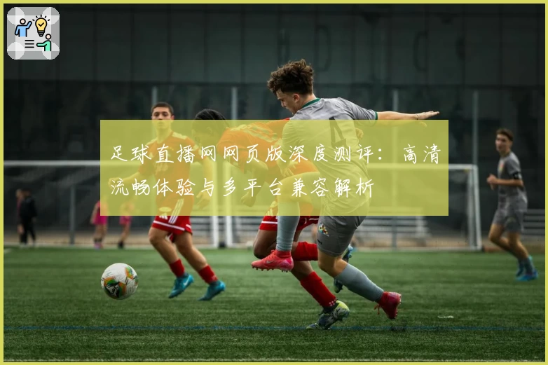 足球直播网网页版深度测评:高清流畅体验与多平台兼容解析