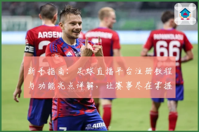 新手指南：足球直播平台注册教程与功能亮点详解，让赛事尽在掌握