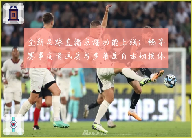 全新足球直播点播功能上线：畅享赛事高清画质与多角度自由切换体验