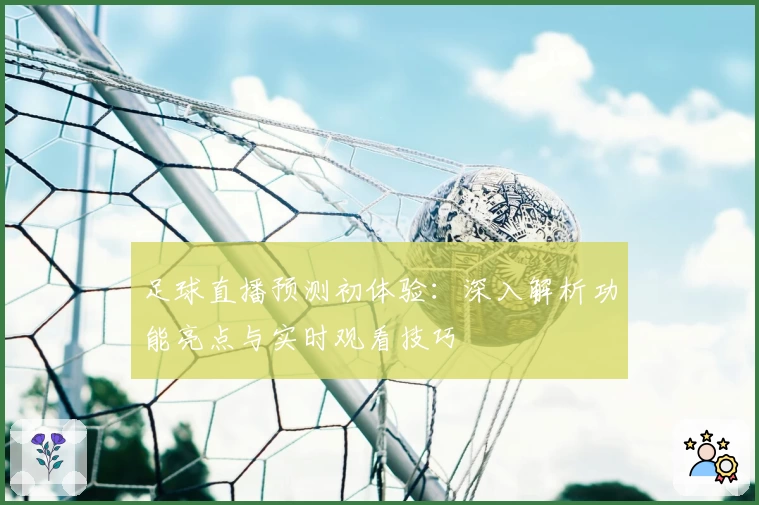足球直播预测初体验：深入解析功能亮点与实时观看技巧