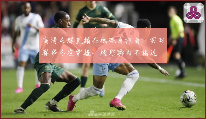 高清足球直播在线观看指南：实时赛事尽在掌握，精彩瞬间不错过