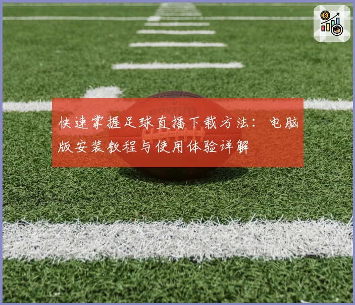 快速掌握足球直播下载方法：电脑版安装教程与使用体验详解