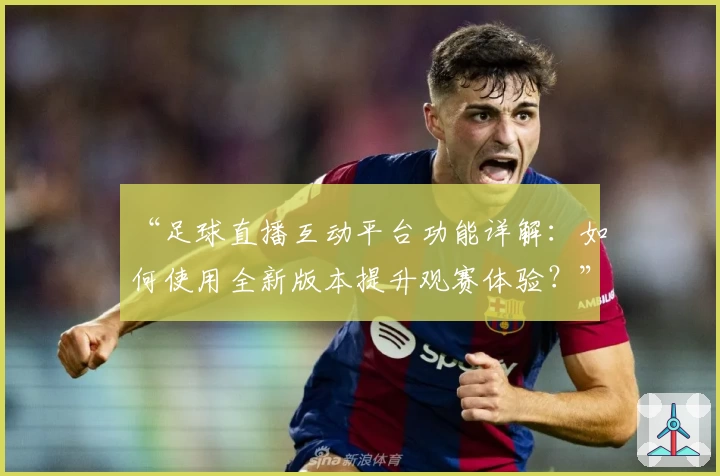 “足球直播互动平台功能详解：如何使用全新版本提升观赛体验？”