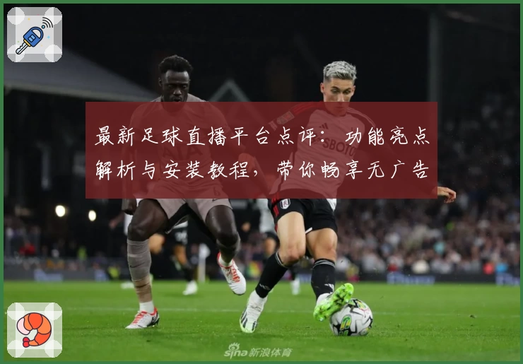 最新足球直播平台点评：功能亮点解析与安装教程，带你畅享无广告高清赛事体验