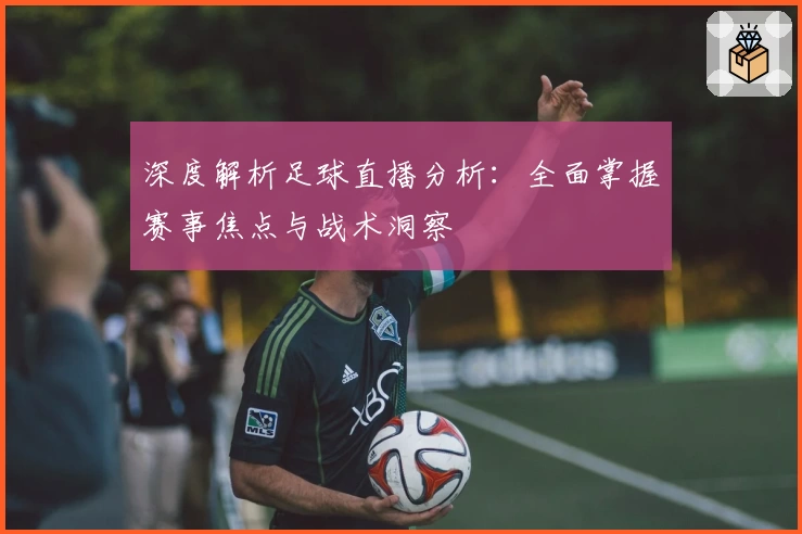 深度解析足球直播分析：全面掌握赛事焦点与战术洞察