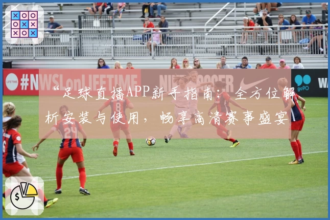 “足球直播APP新手指南:全方位解析安装与使用,畅享高清赛事盛宴”