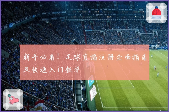 新手必看！足球直播注册全面指南及快速入门教学