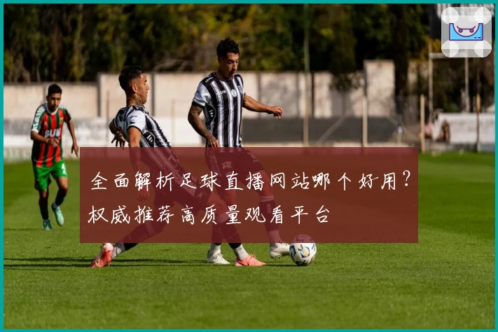 全面解析足球直播网站哪个好用？权威推荐高质量观看平台