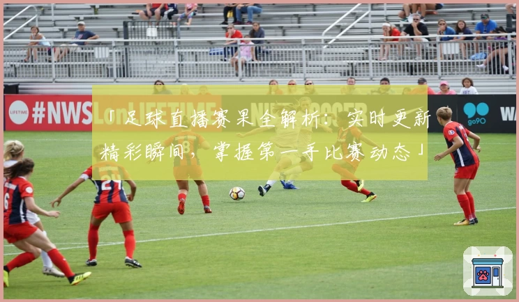 「足球直播赛果全解析：实时更新精彩瞬间，掌握第一手比赛动态」