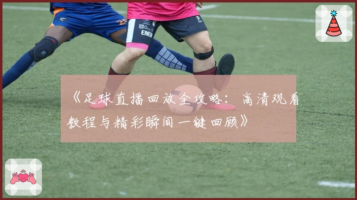 《足球直播回放全攻略:高清观看教程与精彩瞬间一键回顾》
