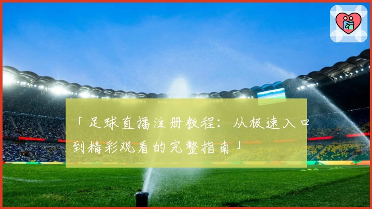 「足球直播注册教程：从极速入口到精彩观看的完整指南」