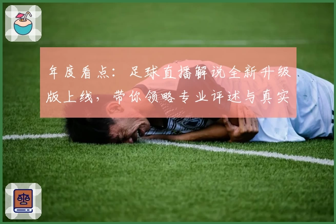 年度看点：足球直播解说全新升级版上线，带你领略专业评述与真实赛场激情