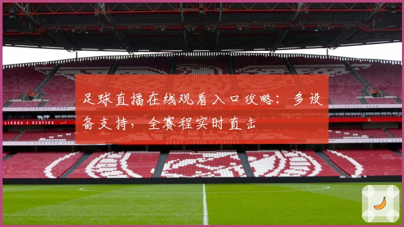 足球直播在线观看入口攻略:多设备支持,全赛程实时直击