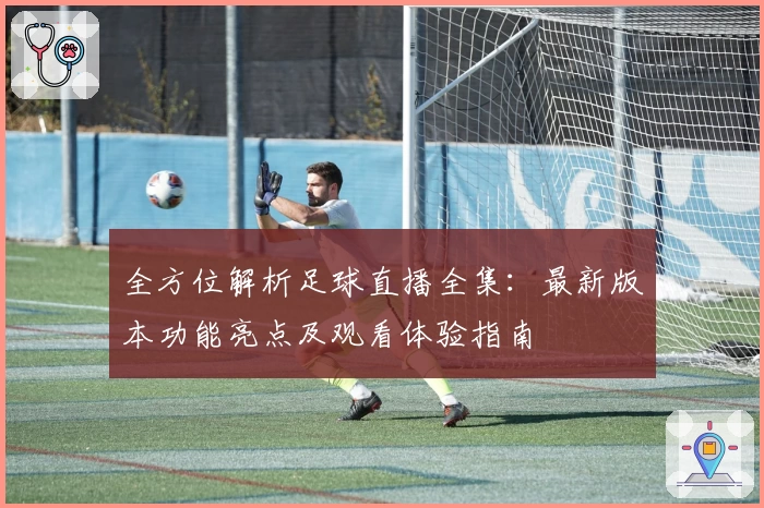 全方位解析足球直播全集:最新版本功能亮点及观看体验指南