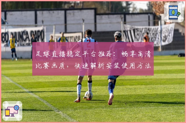 足球直播稳定平台推荐：畅享高清比赛画质，快速解析安装使用方法！