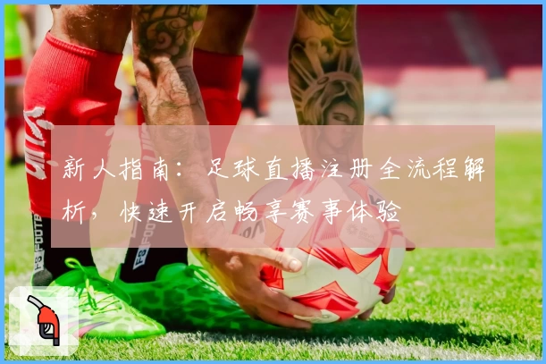 新人指南：足球直播注册全流程解析，快速开启畅享赛事体验