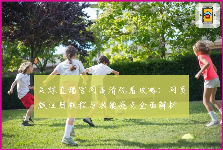 足球直播官网高清观看攻略：网页版注册教程与功能亮点全面解析